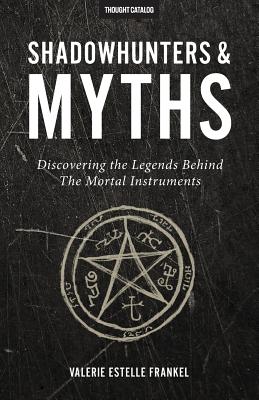 Shadowhunters & Myths: Discovering the Legends Behind The Mortal Instruments - Catalog, Thought (Editor), and Frankel, Valerie Estelle