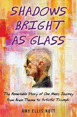Shadows Bright as Glass: The Remarkable Story of One Man's Journey from Brain Trauma to Artistic Triumph - Nutt, Amy Ellis