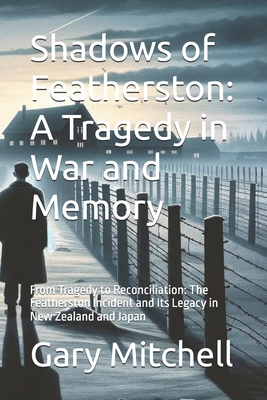 Shadows of Featherston: A Tragedy in War and Memory: From Tragedy to Reconciliation: The Featherston Incident and Its Legacy in New Zealand and Japan - Mitchell, Gary