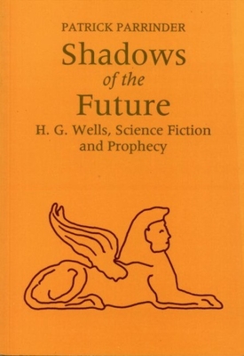 Shadows of the Future: H G Wells, Science, Fiction and Prophecy - Parrinder, Patrick