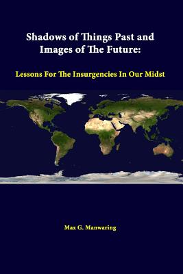 Shadows Of Things Past And Images Of The Future: Lessons For The Insurgencies In Our Midst - Manwaring, Max G, and Institute, Strategic Studies