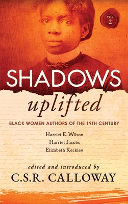 Shadows Uplifted Volume II: Black Women Authors of 19th Century American Personal Narratives & Autobiographies - Calloway, C S R (Editor), and Jacobs, Harriet, and Wilson, Harriet