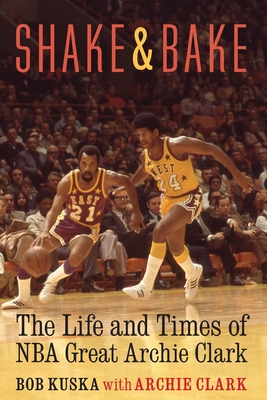 Shake and Bake: The Life and Times of NBA Great Archie Clark - Kuska, Bob, and Clark, Archie