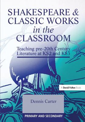 Shakespeare and Classic Works in the Classroom: Teaching Pre-20th Century Literature at KS2 and KS3 - Carter, Dennis