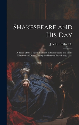 Shakespeare and his day; a Study of the Topical Element in Shakespeare and in the Elizabethan Drama, Being the Harness Prize Essay, 1901 - De Rothschild, J A 1878-1957