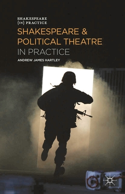 Shakespeare and Political Theatre in Practice - Hartley, Andrew James