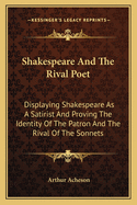 Shakespeare And The Rival Poet: Displaying Shakespeare As A Satirist And Proving The Identity Of The Patron And The Rival Of The Sonnets