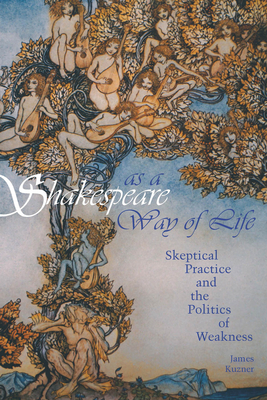 Shakespeare as a Way of Life: Skeptical Practice and the Politics of Weakness - Kuzner, James