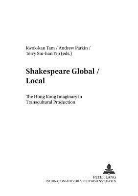 Shakespeare Global / Local: The Hong Kong Imaginary in Transcultural Production - Ahrens, Rdiger (Editor), and Tam, Kwok-Kan (Editor), and Parkin, Andrew (Editor)