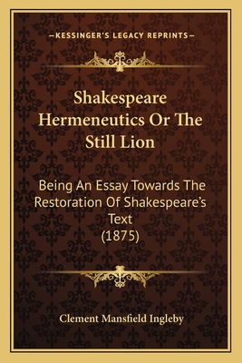 Shakespeare Hermeneutics Or The Still Lion: Being An Essay Towards The Restoration Of Shakespeare's Text (1875) - Ingleby, Clement Mansfield