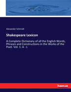 Shakespeare Lexicon: A Complete Dictionary of all the English Words, Phrases and Constructions in the Works of the Poet. Vol. 1: A - L