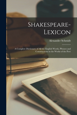 Shakespeare-lexicon: A Complete Dictionary of all the English Words, Phrases and Constructions in the Works of the Poet - Schmidt, Alexander 1816-1887 [From (Creator)