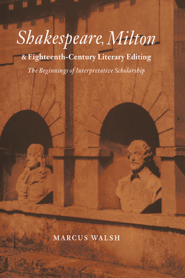 Shakespeare, Milton and Eighteenth-Century Literary Editing: The Beginnings of Interpretative Scholarship - Walsh, Marcus