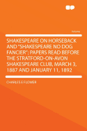 "shakespeare on Horseback" and "shakespeare No Dog Fancier": Papers Read Before the Stratford-Upon-Avon Shakespeare Club, March 3rd, 1887, and January 11th, 1892 (Classic Reprint)