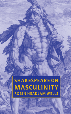 Shakespeare on Masculinity - Wells, Robin Headlam, and Headlam Wells, Robin