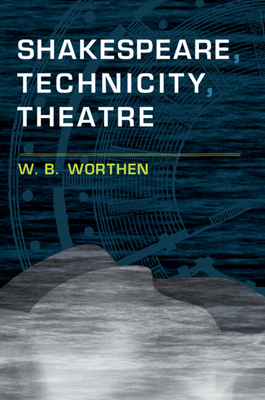 Shakespeare, Technicity, Theatre - Worthen, W B