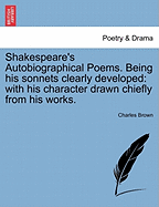 Shakespeare's Autobiographical Poems. Being His Sonnets Clearly Developed: With His Character Drawn Chiefly from His Works.