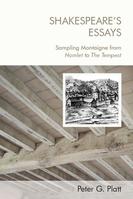 Shakespeare'S Essays: Testing and Trying Montaigne, from Hamlet to the Tempest - Platt, Peter