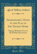 Shakespeare's Hand in the Play of Sir Thomas More: Papers; With the Text of the Ill May Day Scenes (Classic Reprint)