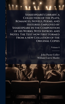 Shakespeare's Library; a Collection of the Plays, Romances, Novels, Poems, and Histories Employed by Shakespeare in the Composition of his Works. With Introd. and Notes. The Text now First Formed From a new Collation of the Original Copies - Collier, John Payne, and Hazlitt, William Carew
