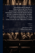 Shakespeare's Library; a Collection of the Plays, Romances, Novels, Poems, and Histories Employed by Shakespeare in the Composition of his Works. With Introd. and Notes. The Text now First Formed From a new Collation of the Original Copies
