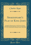 Shakespeare's Play of King John: Arranged for Representation at the Princess's Theatre, with Historical and Explanatory Notes, by Charles Kean, F. S. An;, as Performed on Monday, October, 18th, 1858 (Classic Reprint)