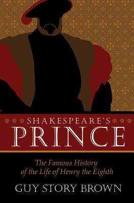 Shakespeare's Prince: The Interpretation of the Famous History of the Life of King Henry the Eighth - Brown, Guy Story