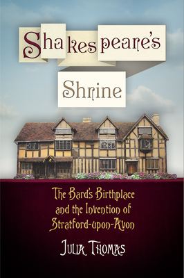 Shakespeare's Shrine: The Bard's Birthplace and the Invention of Stratford-Upon-Avon - Thomas, Julia