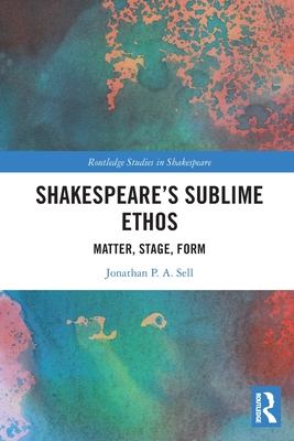 Shakespeare's Sublime Ethos: Matter, Stage, Form - Sell, Jonathan P a