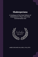 Shakesperiana: A Catalogue of the Early Editions of Shakespeare's Plays, And of the Commentaries And
