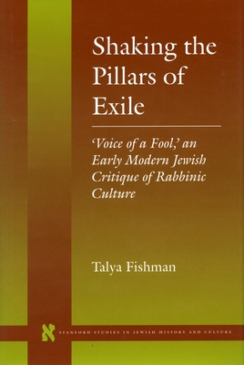 Shaking the Pillars of Exile: 'Voice of a Fool, ' an Early Modern Jewish Critique of Rabbinic Culture - Fishman, Talya