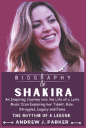 Shakira Biography: An Inspiring Journey into the Life of a Latin Music Icon Exploring her Talent, Rise, Struggles, Legacy and Fame