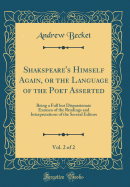 Shakspeare's Himself Again, or the Language of the Poet Asserted, Vol. 2 of 2: Being a Full But Dispassionate Examen of the Readings and Interpretations of the Several Editors (Classic Reprint)