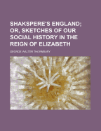 Shakspere's England; Or, Sketches of Our Social History in the Reign of Elizabeth