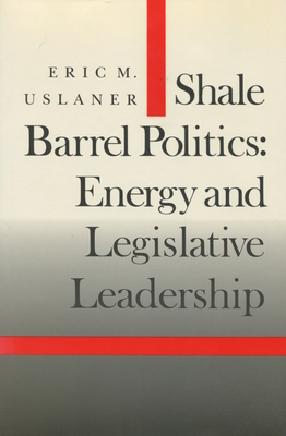 Shale Barrel Politics: Energy and Legislative Leadership - Uslaner, Eric M, Professor