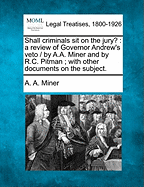 Shall Criminals Sit on the Jury?: A Review of Governor Andrew's Veto / By A.A. Miner and by R.C. Pitman; With Other Documents on the Subject.