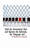 Shall the Government Own And Operate the Railroads, the Telegraph And