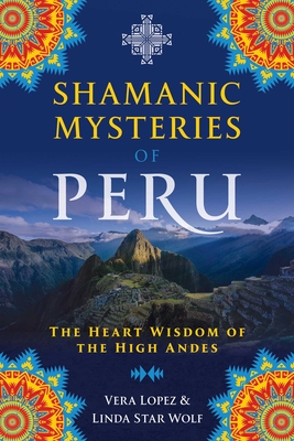 Shamanic Mysteries of Peru: The Heart Wisdom of the High Andes - Lopez, Vera, and Star Wolf, Linda