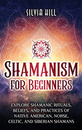 Shamanism for Beginners: Explore Shamanic Rituals, Beliefs, and Practices of Native American, Norse, Celtic, and Siberian Shamans