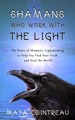 Shamans Who Work with the Light - The Power of Shamanic Lightworking to Help You Find Your Truth and Heal the World - Cointreau, Maya