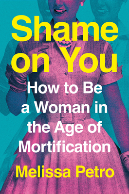 Shame on You: How to Be a Woman in the Age of Mortification - Petro, Melissa