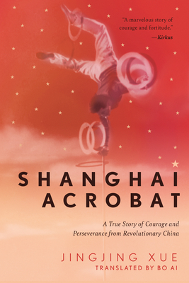 Shanghai Acrobat: A True Story of Courage and Perseverance from Revolutionary China - Xue, Jinging, and Ai, Bo (Translated by)