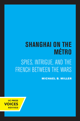 Shanghai on the Metro: Spies, Intrigue, and the French Between the Wars - Miller, Michael B