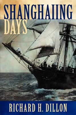 Shanghaiing Days: The Thrilling Account of 19th Century Hell-Ships, Bucko Mates and Masters, and Dangerous Ports-Of-Call from San Franci - Dillon, Richard H