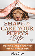 Shape and Care Your Puppy's Life: Training And Nutrition For A Perfect Dog