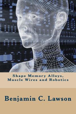 Shape Memory Alloys, Muscle Wires and Robotics - Flores-Galea, Antonio, and Lawson, Benjamin C