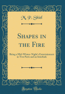 Shapes in the Fire: Being a Mid-Winter-Night's Entertainment in Two Parts and an Interlude (Classic Reprint)