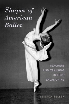 Shapes of American Ballet: Teachers and Training Before Balanchine - Zeller, Jessica