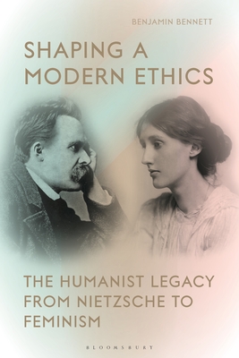 Shaping a Modern Ethics: The Humanist Legacy from Nietzsche to Feminism - Bennett, Benjamin