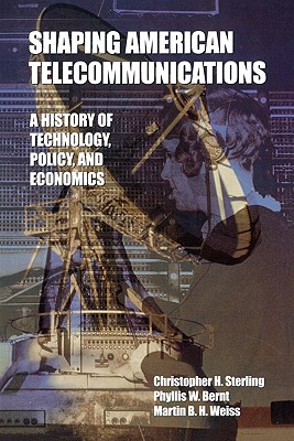 Shaping American Telecommunications: A History of Technology, Policy, and Economics - Sterling, Christopher H, and Bernt, Phyllis W, and Weiss, Martin B H